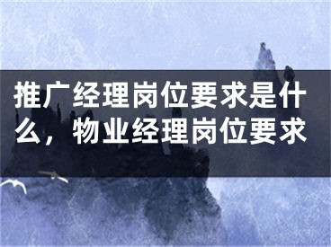 推廣經(jīng)理崗位要求是什么，物業(yè)經(jīng)理崗位要求