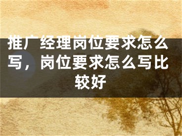 推廣經理崗位要求怎么寫，崗位要求怎么寫比較好