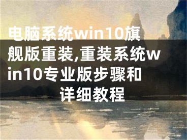 電腦系統(tǒng)win10旗艦版重裝,重裝系統(tǒng)win10專業(yè)版步驟和詳細(xì)教程