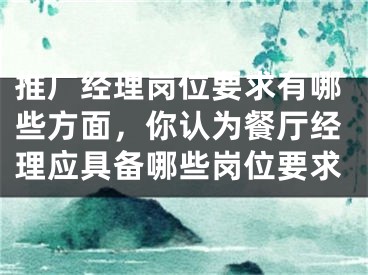 推廣經(jīng)理崗位要求有哪些方面，你認(rèn)為餐廳經(jīng)理應(yīng)具備哪些崗位要求