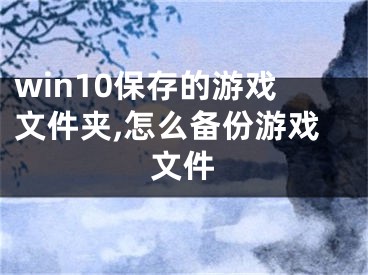 win10保存的游戲文件夾,怎么備份游戲文件