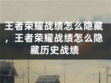 王者榮耀戰(zhàn)績(jī)?cè)趺措[藏，王者榮耀戰(zhàn)績(jī)?cè)趺措[藏歷史戰(zhàn)績(jī)