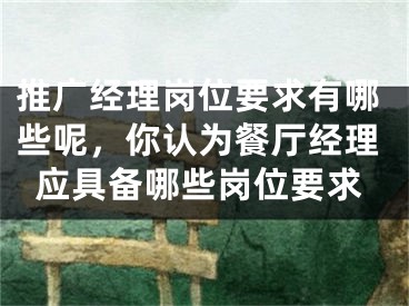 推廣經(jīng)理崗位要求有哪些呢，你認(rèn)為餐廳經(jīng)理應(yīng)具備哪些崗位要求