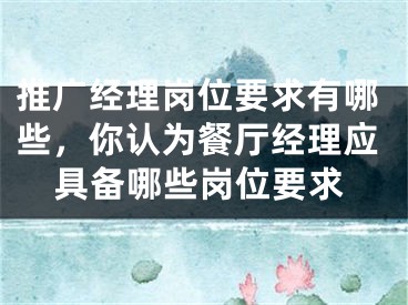 推廣經(jīng)理崗位要求有哪些，你認(rèn)為餐廳經(jīng)理應(yīng)具備哪些崗位要求