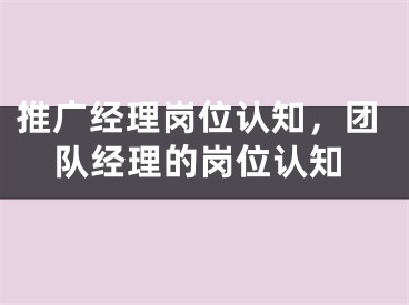 推廣經(jīng)理崗位認(rèn)知，團(tuán)隊(duì)經(jīng)理的崗位認(rèn)知