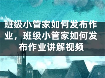 班級小管家如何發(fā)布作業(yè)，班級小管家如何發(fā)布作業(yè)講解視頻