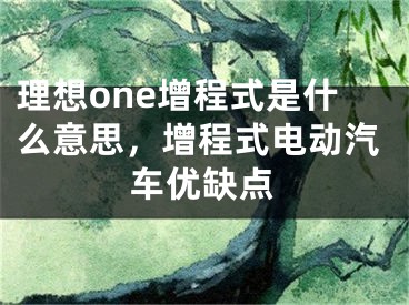 理想one增程式是什么意思，增程式電動(dòng)汽車優(yōu)缺點(diǎn)