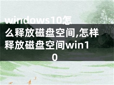 windows10怎么釋放磁盤空間,怎樣釋放磁盤空間win10