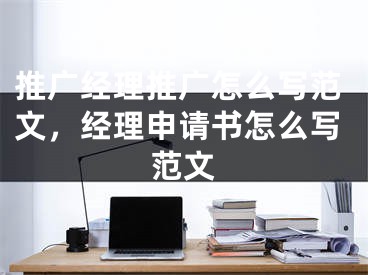 推廣經(jīng)理推廣怎么寫(xiě)范文，經(jīng)理申請(qǐng)書(shū)怎么寫(xiě)范文