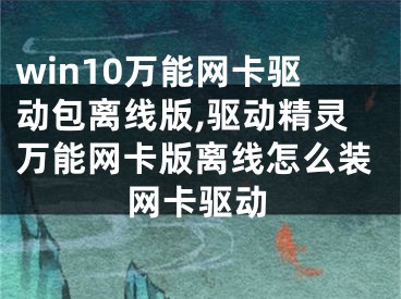 win10萬(wàn)能網(wǎng)卡驅(qū)動(dòng)包離線版,驅(qū)動(dòng)精靈萬(wàn)能網(wǎng)卡版離線怎么裝網(wǎng)卡驅(qū)動(dòng)