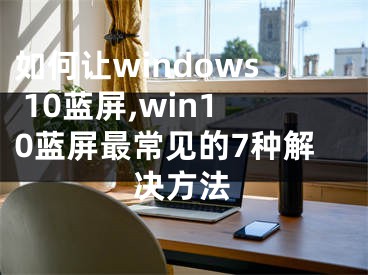 如何讓windows 10藍(lán)屏,win10藍(lán)屏最常見(jiàn)的7種解決方法