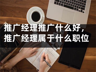 推廣經(jīng)理推廣什么好，推廣經(jīng)理屬于什么職位