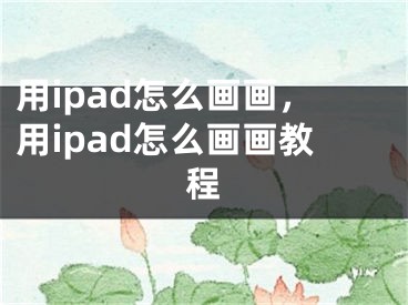 用ipad怎么畫畫，用ipad怎么畫畫教程