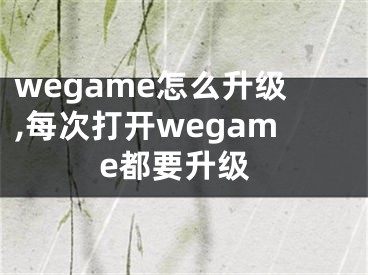 wegame怎么升級(jí),每次打開wegame都要升級(jí)