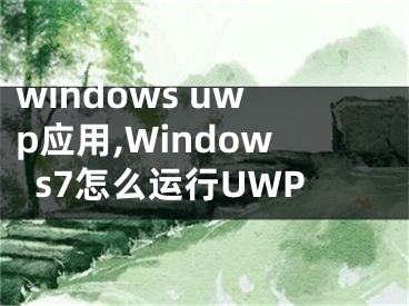 windows uwp應(yīng)用,Windows7怎么運(yùn)行UWP