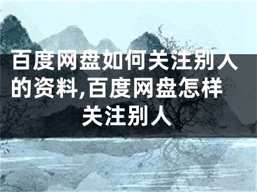 百度網(wǎng)盤如何關注別人的資料,百度網(wǎng)盤怎樣關注別人