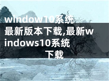 window10系統(tǒng)最新版本下載,最新windows10系統(tǒng)下載