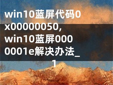 win10藍(lán)屏代碼0x00000050,win10藍(lán)屏0000001e解決辦法_1