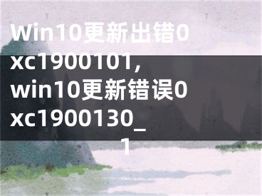 Win10更新出錯(cuò)0xc1900101,win10更新錯(cuò)誤0xc1900130_1