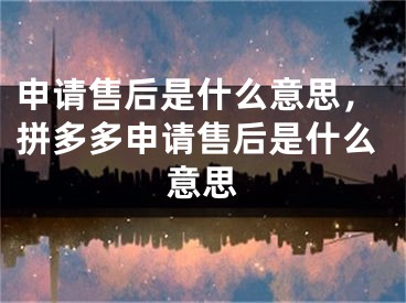 申請(qǐng)售后是什么意思，拼多多申請(qǐng)售后是什么意思