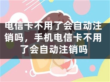 電信卡不用了會(huì)自動(dòng)注銷嗎，手機(jī)電信卡不用了會(huì)自動(dòng)注銷嗎