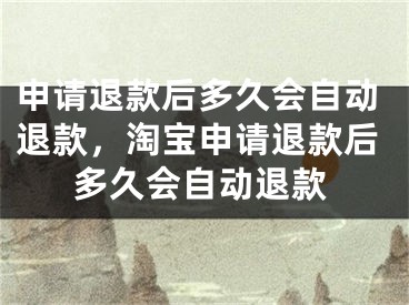 申請(qǐng)退款后多久會(huì)自動(dòng)退款，淘寶申請(qǐng)退款后多久會(huì)自動(dòng)退款