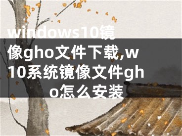 windows10鏡像gho文件下載,w10系統(tǒng)鏡像文件gho怎么安裝