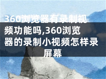 360瀏覽器有錄制視頻功能嗎,360瀏覽器的錄制小視頻怎樣錄屏幕