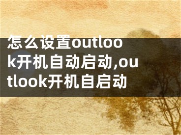 怎么設(shè)置outlook開機(jī)自動(dòng)啟動(dòng),outlook開機(jī)自啟動(dòng)