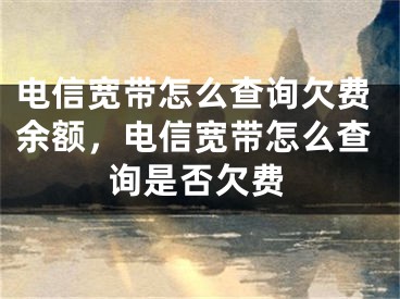 電信寬帶怎么查詢(xún)欠費(fèi)余額，電信寬帶怎么查詢(xún)是否欠費(fèi)