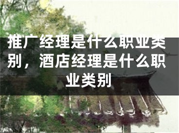 推廣經(jīng)理是什么職業(yè)類別，酒店經(jīng)理是什么職業(yè)類別