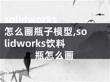 solidworks怎么畫瓶子模型,solidworks飲料瓶怎么畫