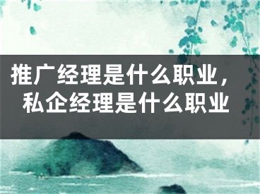 推廣經(jīng)理是什么職業(yè)，私企經(jīng)理是什么職業(yè)