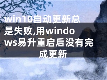 win10自動更新總是失敗,用windows易升重啟后沒有完成更新