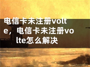 電信卡未注冊(cè)volte，電信卡未注冊(cè)volte怎么解決