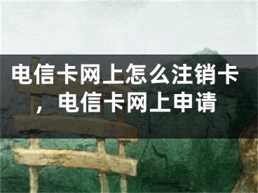 電信卡網上怎么注銷卡，電信卡網上申請