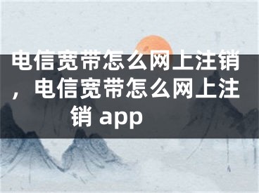 電信寬帶怎么網(wǎng)上注銷，電信寬帶怎么網(wǎng)上注銷 app