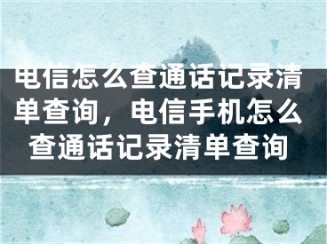 電信怎么查通話記錄清單查詢，電信手機(jī)怎么查通話記錄清單查詢