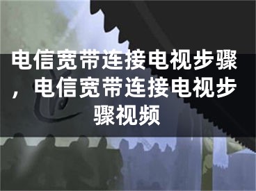 電信寬帶連接電視步驟，電信寬帶連接電視步驟視頻