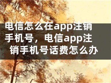 電信怎么在app注銷手機(jī)號(hào)，電信app注銷手機(jī)號(hào)話費(fèi)怎么辦