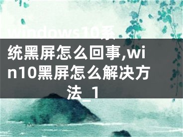 windows10系統(tǒng)黑屏怎么回事,win10黑屏怎么解決方法_1