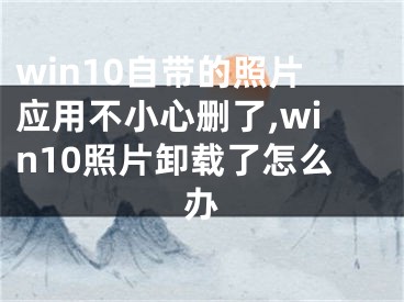 win10自帶的照片應(yīng)用不小心刪了,win10照片卸載了怎么辦