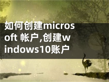 如何創(chuàng)建microsoft 帳戶,創(chuàng)建windows10賬戶