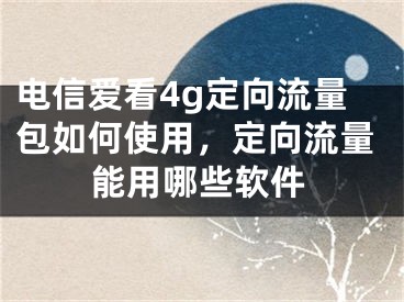 電信愛看4g定向流量包如何使用，定向流量能用哪些軟件