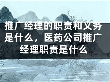 推廣經(jīng)理的職責(zé)和義務(wù)是什么，醫(yī)藥公司推廣經(jīng)理職責(zé)是什么