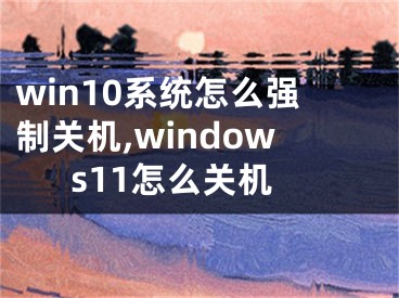 win10系統(tǒng)怎么強(qiáng)制關(guān)機(jī),windows11怎么關(guān)機(jī)