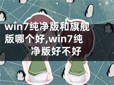 win7純凈版和旗艦版哪個好,win7純凈版好不好