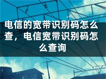 電信的寬帶識別碼怎么查，電信寬帶識別碼怎么查詢