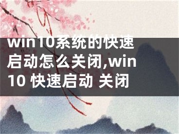 win10系統(tǒng)的快速啟動(dòng)怎么關(guān)閉,win10 快速啟動(dòng) 關(guān)閉