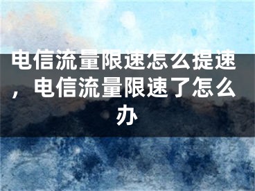 電信流量限速怎么提速，電信流量限速了怎么辦